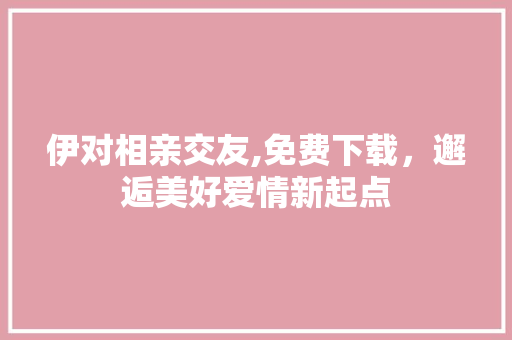 伊对相亲交友,免费下载，邂逅美好爱情新起点 电脑故障维修