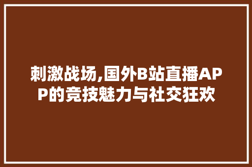 刺激战场,国外B站直播APP的竞技魅力与社交狂欢