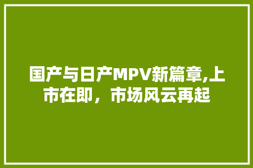 国产与日产MPV新篇章,上市在即，市场风云再起