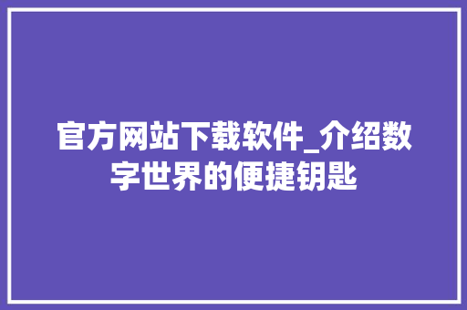 官方网站下载软件_介绍数字世界的便捷钥匙
