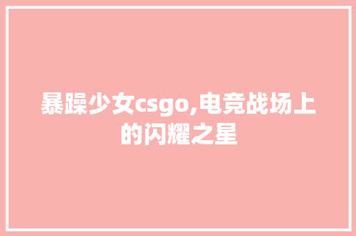 暴躁少女csgo,电竞战场上的闪耀之星 暴躁少女csgo,电竞战场上的闪耀之星