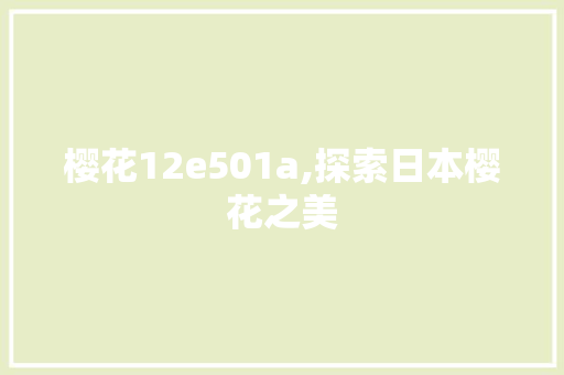 樱花12e501a,探索日本樱花之美 樱花12e501a,探索日本樱花之美