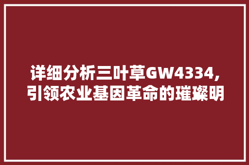详细分析三叶草GW4334,引领农业基因革命的璀璨明珠