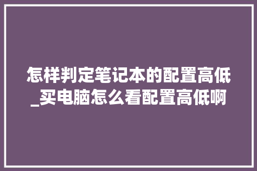 怎样判定笔记本的配置高低_买电脑怎么看配置高低啊