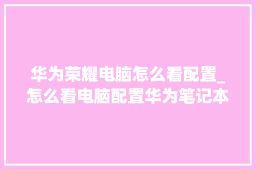 华为荣耀电脑怎么看配置_怎么看电脑配置华为笔记本