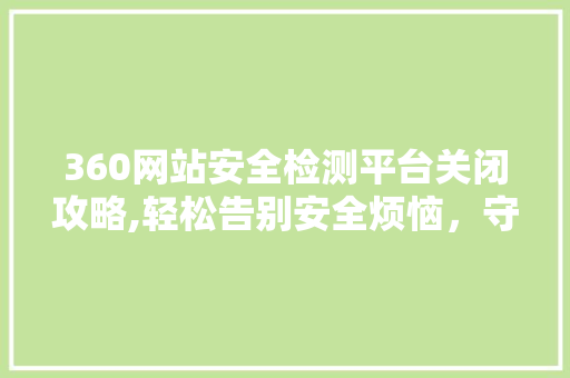 360网站安全检测平台关闭攻略,轻松告别安全烦恼，守护网络安全 操作系统