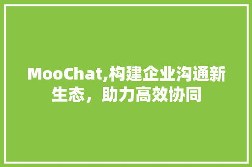 MooChat,构建企业沟通新生态，助力高效协同