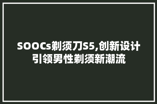 SOOCs剃须刀S5,创新设计引领男性剃须新潮流
