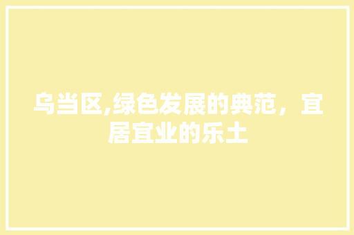 乌当区,绿色发展的典范，宜居宜业的乐土