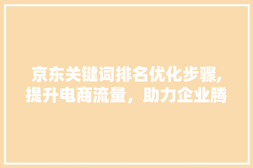 京东关键词排名优化步骤,提升电商流量，助力企业腾飞