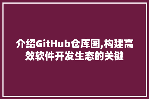 介绍GitHub仓库图,构建高效软件开发生态的关键