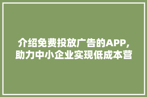 介绍免费投放广告的APP,助力中小企业实现低成本营销新步骤