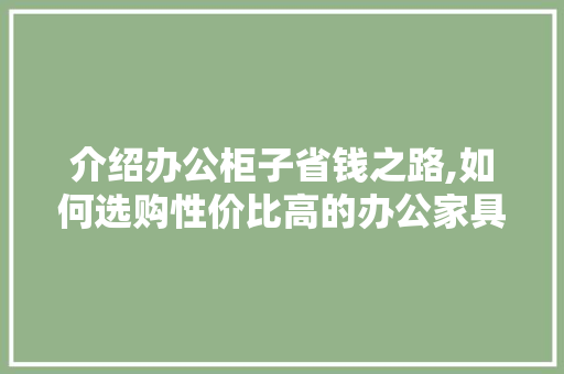 介绍办公柜子省钱之路,如何选购性价比高的办公家具