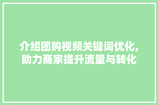 介绍团购视频关键词优化,助力商家提升流量与转化