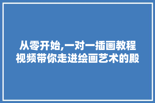 从零开始,一对一插画教程视频带你走进绘画艺术的殿堂
