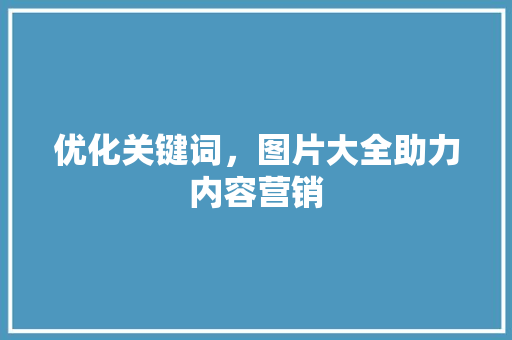 优化关键词,图片大全助力内容营销 优化关键词,图片大全助力内容营销