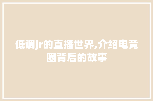 低调jr的直播世界,介绍电竞圈背后的故事 低调jr的直播世界,介绍电竞圈背后的故事