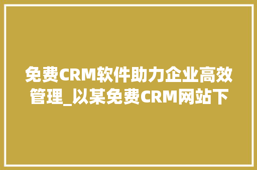 免费CRM软件助力企业高效管理_以某免费CRM网站下载的软件为例