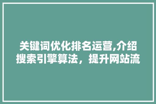 关键词优化排名运营,介绍搜索引擎算法,提升网站流量与品牌影响力 关键词优化排名运营,介绍搜索引擎算法,提升网站流量与品牌影响力