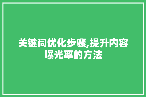 关键词优化步骤,提升内容曝光率的方法 关键词优化步骤,提升内容曝光率的方法
