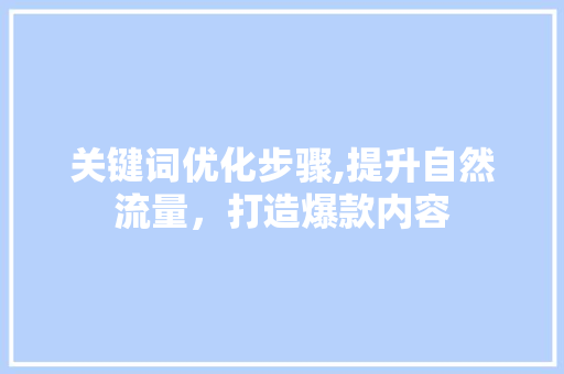 关键词优化步骤,提升自然流量，打造爆款内容