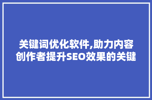 关键词优化软件,助力内容创作者提升SEO效果的关键利器 关键词优化软件,助力内容创作者提升SEO效果的关键利器