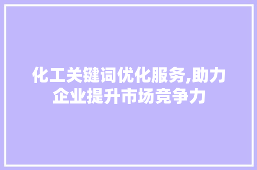 化工关键词优化服务,助力企业提升市场竞争力