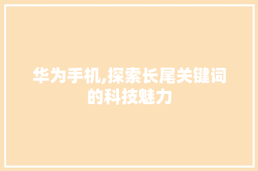 华为手机,探索长尾关键词的科技魅力