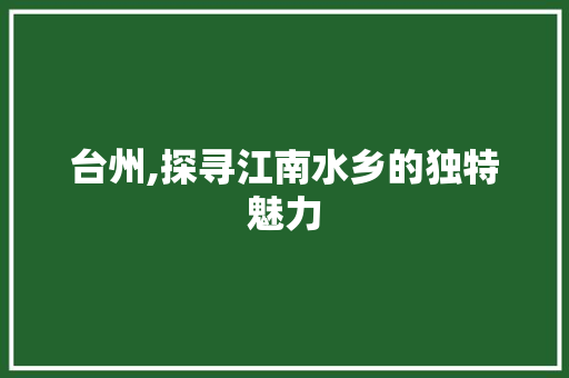 台州,探寻江南水乡的独特魅力