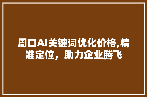 周口AI关键词优化价格,精准定位，助力企业腾飞