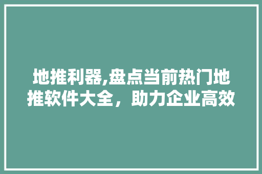 地推利器,盘点当前热门地推软件大全，助力企业高效拓展市场