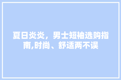 夏日炎炎，男士短袖选购指南,时尚、舒适两不误