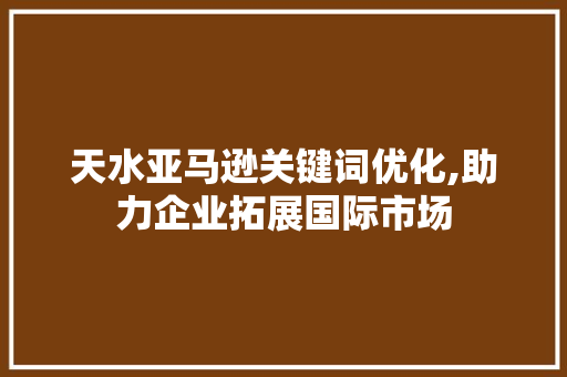 天水亚马逊关键词优化,助力企业拓展国际市场 网络技术