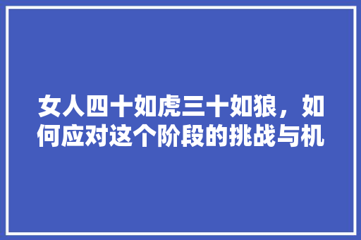 女人四十如虎三十如狼，如何应对这个阶段的挑战与机遇