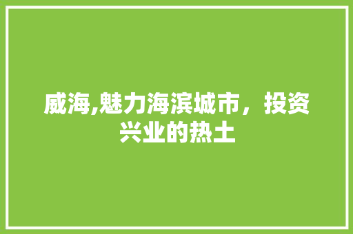 威海,魅力海滨城市,投资兴业的热土 操作系统 威海,魅力海滨城市,投资兴业的热土 操作系统