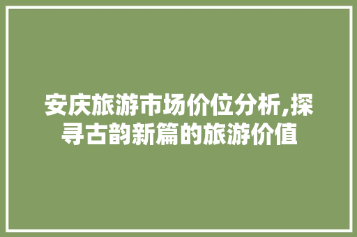 安庆旅游市场价位分析,探寻古韵新篇的旅游价值