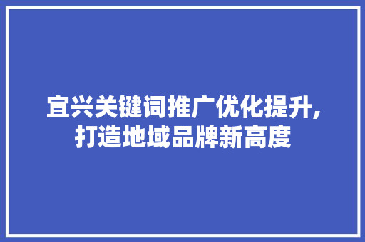 宜兴关键词推广优化提升,打造地域品牌新高度