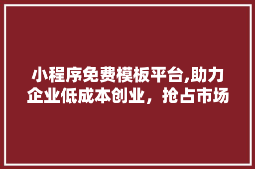 小程序免费模板平台,助力企业低成本创业，抢占市场先机