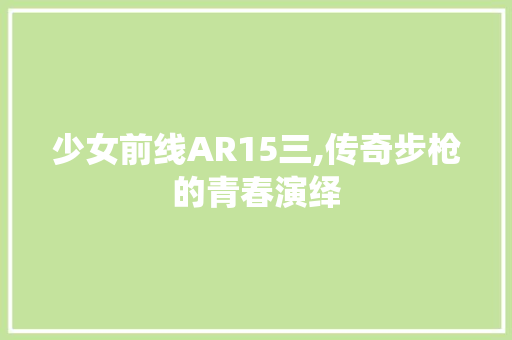 少女前线AR15三,传奇步枪的青春演绎
