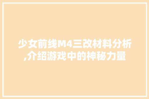 少女前线M4三改材料分析,介绍游戏中的神秘力量