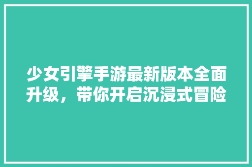 少女引擎手游最新版本全面升级，带你开启沉浸式冒险之旅