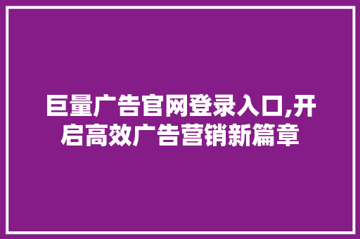 巨量广告官网登录入口,开启高效广告营销新篇章