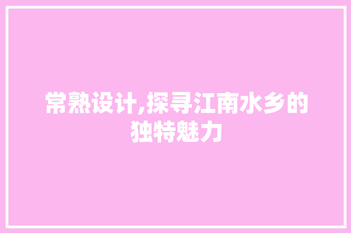 常熟设计,探寻江南水乡的独特魅力