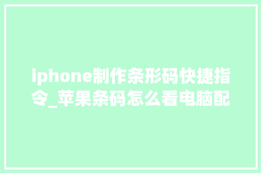 iphone制作条形码快捷指令_苹果条码怎么看电脑配置参数