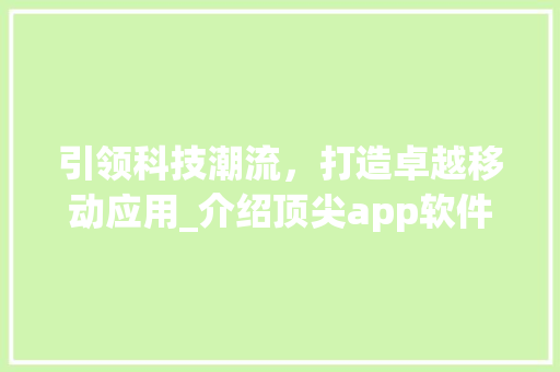 引领科技潮流，打造卓越移动应用_介绍顶尖app软件开发制作公司
