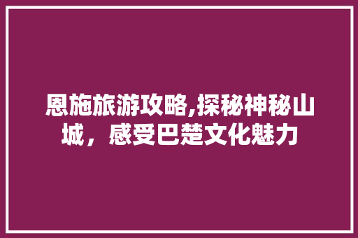 恩施旅游攻略,探秘神秘山城，感受巴楚文化魅力