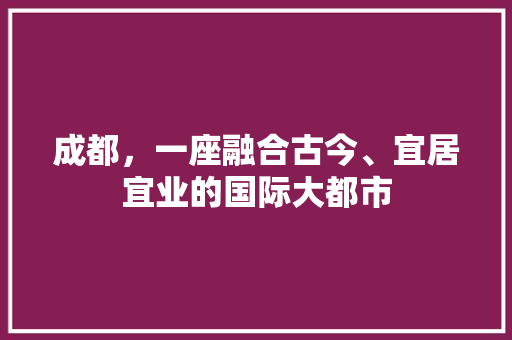 成都，一座融合古今、宜居宜业的国际大都市