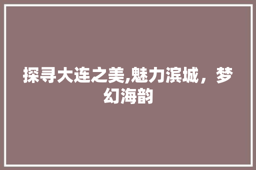 探寻大连之美,魅力滨城，梦幻海韵