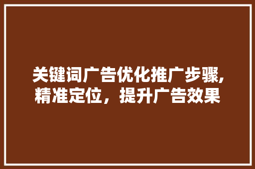 关键词广告优化推广步骤,精准定位，提升广告效果