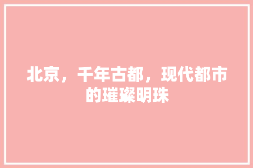 北京，千年古都，现代都市的璀璨明珠